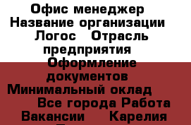 Офис-менеджер › Название организации ­ Логос › Отрасль предприятия ­ Оформление документов › Минимальный оклад ­ 27 000 - Все города Работа » Вакансии   . Карелия респ.,Петрозаводск г.